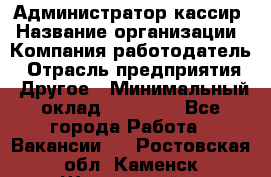 Администратор-кассир › Название организации ­ Компания-работодатель › Отрасль предприятия ­ Другое › Минимальный оклад ­ 15 000 - Все города Работа » Вакансии   . Ростовская обл.,Каменск-Шахтинский г.